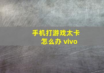 手机打游戏太卡怎么办 vivo